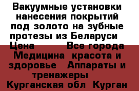 Вакуумные установки нанесения покрытий под золото на зубные протезы из Беларуси › Цена ­ 100 - Все города Медицина, красота и здоровье » Аппараты и тренажеры   . Курганская обл.,Курган г.